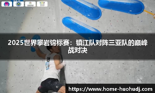 2025世界攀岩锦标赛：镇江队对阵三亚队的巅峰战对决