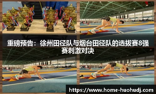 重磅预告：徐州田径队与烟台田径队的选拔赛8强赛刺激对决