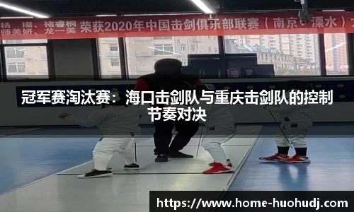 冠军赛淘汰赛：海口击剑队与重庆击剑队的控制节奏对决